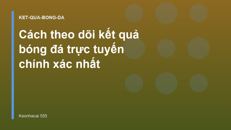 Cách theo dõi kết quả bóng đá trực tuyến chính xác nhất