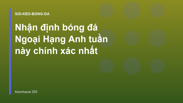 Nhận định bóng đá Ngoại Hạng Anh tuần này chính xác nhất