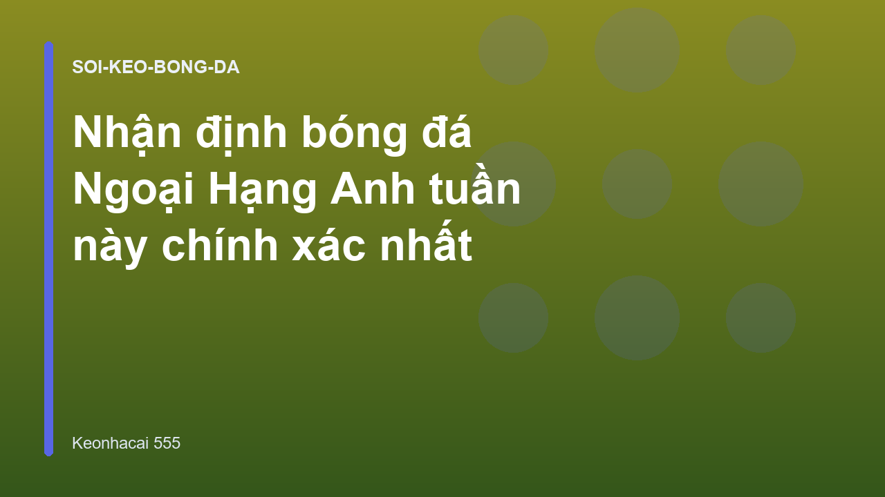 Nhận định bóng đá Ngoại Hạng Anh tuần này chính xác nhất
