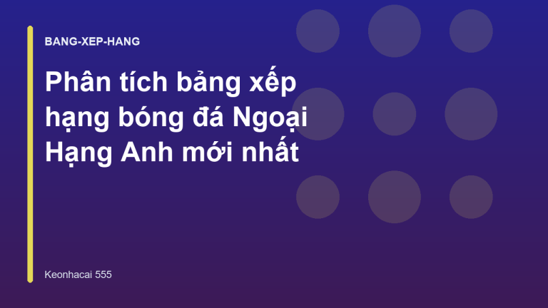Phân tích bảng xếp hạng bóng đá Ngoại Hạng Anh mới nhất